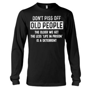 Don't Piss Off Old People The Older We Get The Less "Life In Prison" Is A Deterrent Shirt