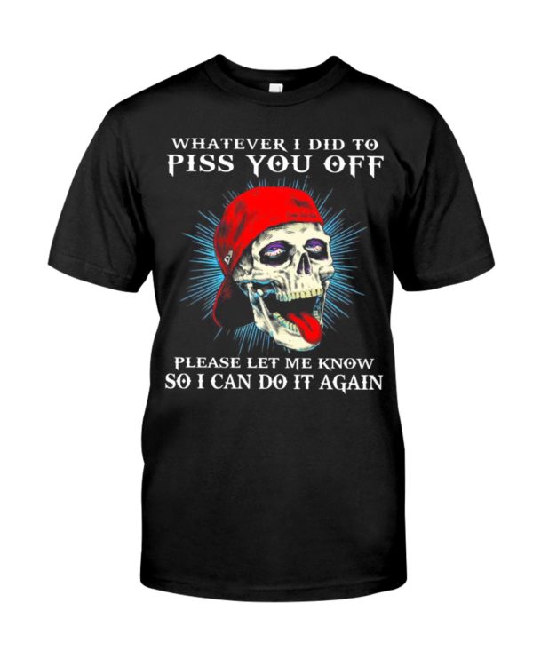 Whatever I Did To Piss You Off Please Let Me Know So I Can Do It Again Shirt