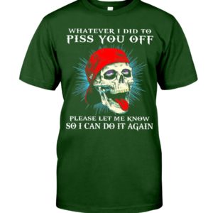 Whatever I Did To Piss You Off Please Let Me Know So I Can Do It Again Shirt image Whatever I Did To Piss You Off Please Let Me Know So I Can Do It Again Shirt