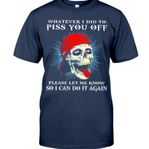 Whatever I Did To Piss You Off Please Let Me Know So I Can Do It Again Shirt image Whatever I Did To Piss You Off Please Let Me Know So I Can Do It Again Shirt