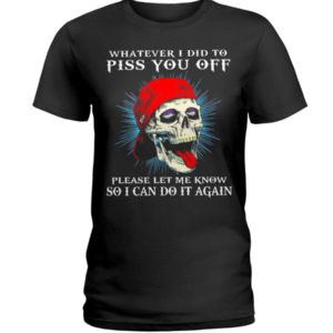 Whatever I Did To Piss You Off Please Let Me Know So I Can Do It Again Shirt image Whatever I Did To Piss You Off Please Let Me Know So I Can Do It Again Shirt