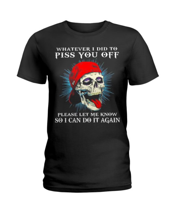Whatever I Did To Piss You Off Please Let Me Know So I Can Do It Again Shirt