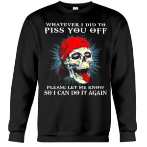 Whatever I Did To Piss You Off Please Let Me Know So I Can Do It Again Shirt image Whatever I Did To Piss You Off Please Let Me Know So I Can Do It Again Shirt