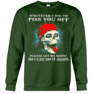Whatever I Did To Piss You Off Please Let Me Know So I Can Do It Again Shirt image Whatever I Did To Piss You Off Please Let Me Know So I Can Do It Again Shirt