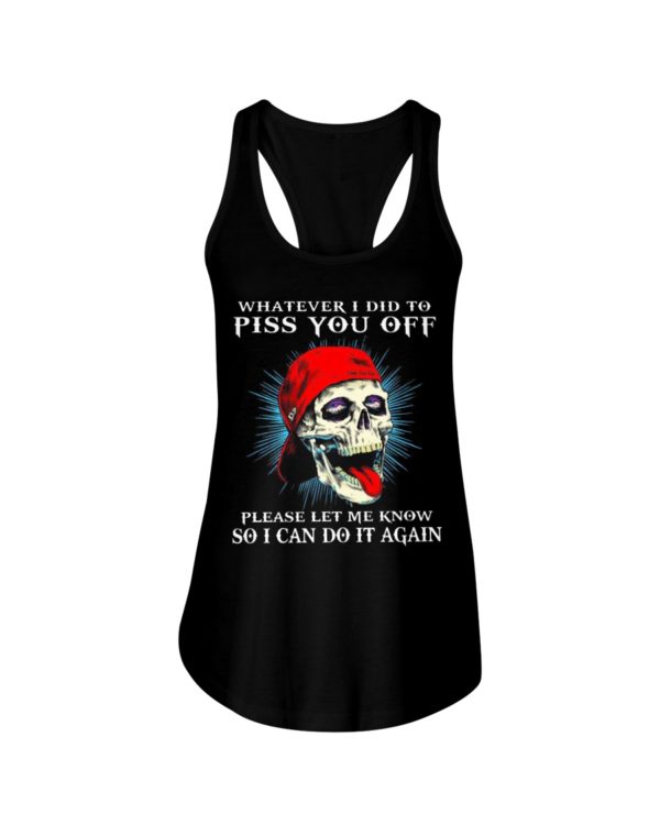 Whatever I Did To Piss You Off Please Let Me Know So I Can Do It Again Shirt