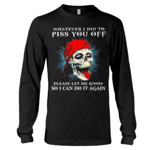 Whatever I Did To Piss You Off Please Let Me Know So I Can Do It Again Shirt image Whatever I Did To Piss You Off Please Let Me Know So I Can Do It Again Shirt