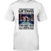 You Don’t Stop Lifting When You Get Old You Get Old When You Stop Lifting Shirt