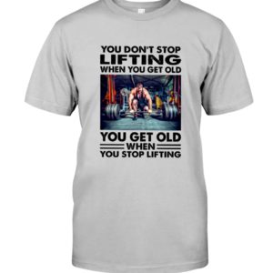 You Don't Stop Lifting When You Get Old You Get Old When You Stop Lifting Shirt