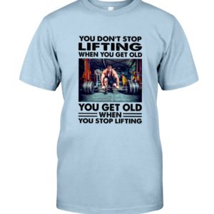 You Don't Stop Lifting When You Get Old You Get Old When You Stop Lifting Shirt