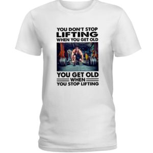 You Don't Stop Lifting When You Get Old You Get Old When You Stop Lifting Shirt