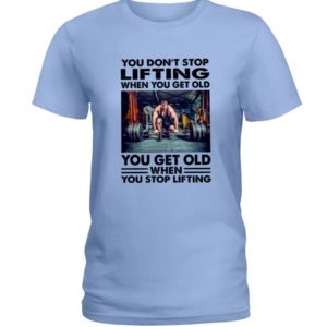 You Don't Stop Lifting When You Get Old You Get Old When You Stop Lifting Shirt