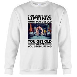 You Don't Stop Lifting When You Get Old You Get Old When You Stop Lifting Shirt