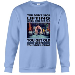 You Don't Stop Lifting When You Get Old You Get Old When You Stop Lifting Shirt