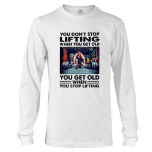 You Don't Stop Lifting When You Get Old You Get Old When You Stop Lifting Shirt
