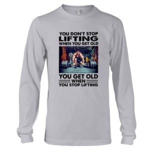 You Don't Stop Lifting When You Get Old You Get Old When You Stop Lifting Shirt