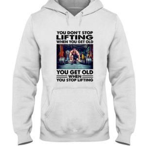 You Don't Stop Lifting When You Get Old You Get Old When You Stop Lifting Shirt