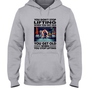 You Don't Stop Lifting When You Get Old You Get Old When You Stop Lifting Shirt