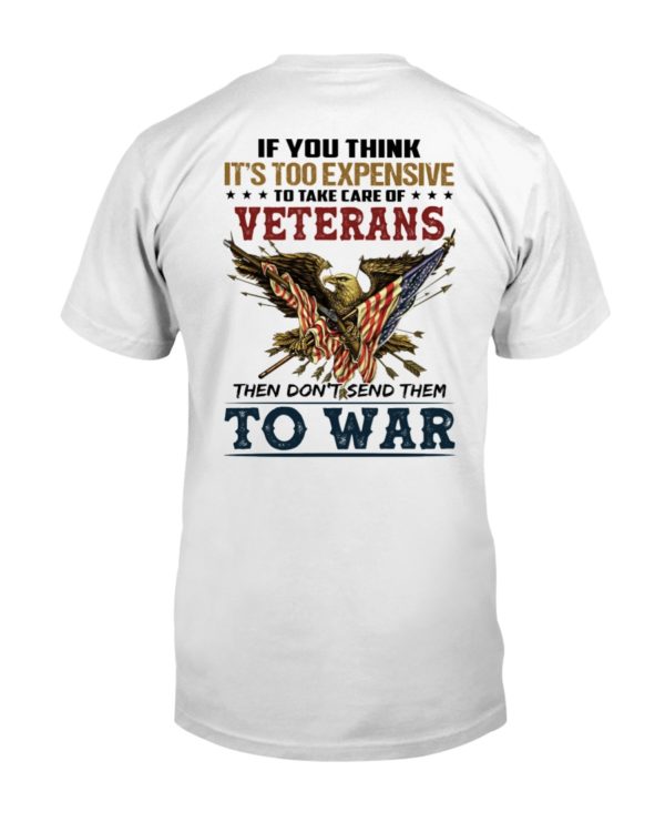 If You Think It's Too Expensive To Take Care Of Veterans Then Don't Send Them To War Shirt