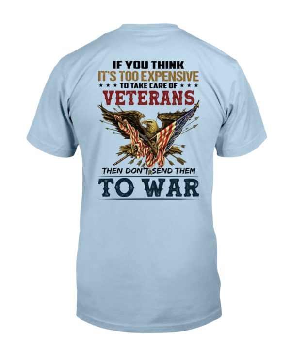 If You Think It's Too Expensive To Take Care Of Veterans Then Don't Send Them To War Shirt