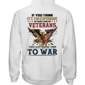 If You Think It's Too Expensive To Take Care Of Veterans Then Don't Send Them To War Shirt