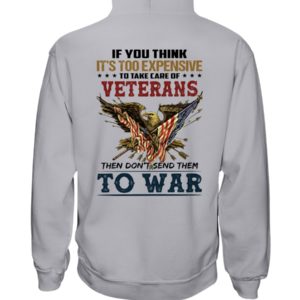 If You Think It's Too Expensive To Take Care Of Veterans Then Don't Send Them To War Shirt