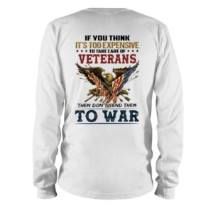 If You Think It's Too Expensive To Take Care Of Veterans Then Don't Send Them To War Shirt
