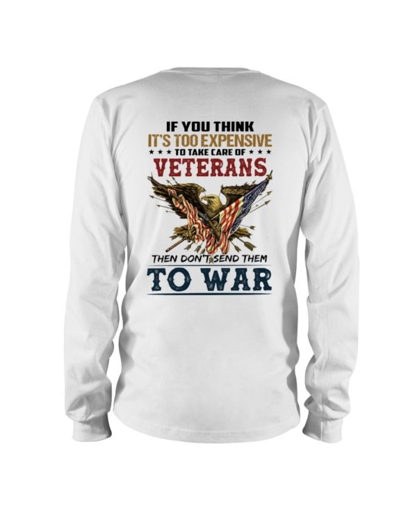 If You Think It's Too Expensive To Take Care Of Veterans Then Don't Send Them To War Shirt