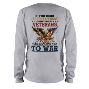 If You Think It's Too Expensive To Take Care Of Veterans Then Don't Send Them To War Shirt
