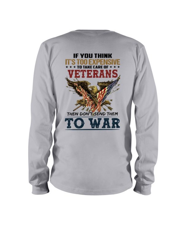 If You Think It's Too Expensive To Take Care Of Veterans Then Don't Send Them To War Shirt