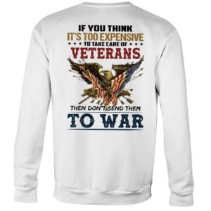 If You Think It's Too Expensive To Take Care Of Veterans Then Don't Send Them To War Shirt