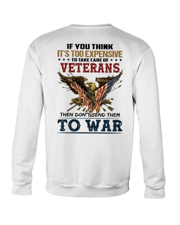 If You Think It's Too Expensive To Take Care Of Veterans Then Don't Send Them To War Shirt