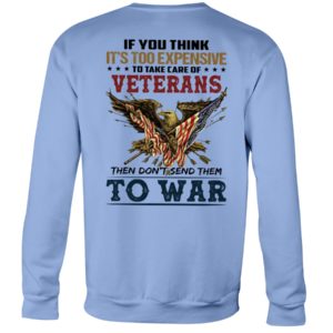 If You Think It's Too Expensive To Take Care Of Veterans Then Don't Send Them To War Shirt