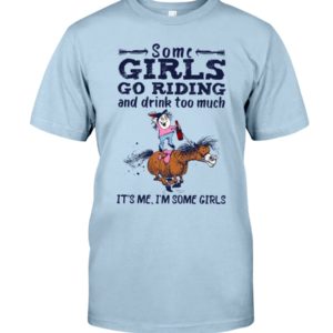 Some Girls Go Riding And Drink Too Much It's Me, I'm Some Girl Shirt