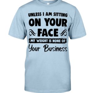 Unless I'm Sitting On Your Face My Weight Is None Of Your Business Shirt image Unless I'm Sitting On Your Face My Weight Is None Of Your Business Shirt