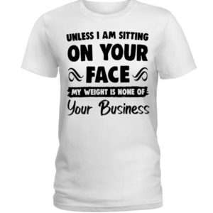 Unless I'm Sitting On Your Face My Weight Is None Of Your Business Shirt image Unless I'm Sitting On Your Face My Weight Is None Of Your Business Shirt