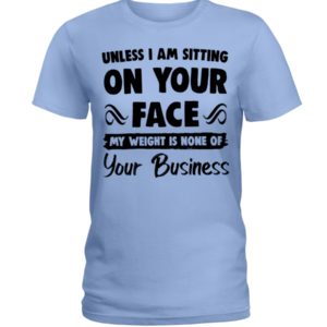 Unless I'm Sitting On Your Face My Weight Is None Of Your Business Shirt image Unless I'm Sitting On Your Face My Weight Is None Of Your Business Shirt