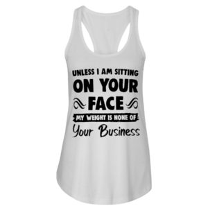 Unless I'm Sitting On Your Face My Weight Is None Of Your Business Shirt image Unless I'm Sitting On Your Face My Weight Is None Of Your Business Shirt