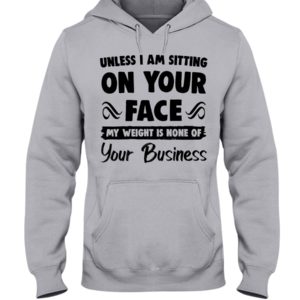 Unless I'm Sitting On Your Face My Weight Is None Of Your Business Shirt image Unless I'm Sitting On Your Face My Weight Is None Of Your Business Shirt