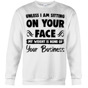 Unless I'm Sitting On Your Face My Weight Is None Of Your Business Shirt image Unless I'm Sitting On Your Face My Weight Is None Of Your Business Shirt