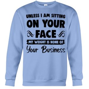Unless I'm Sitting On Your Face My Weight Is None Of Your Business Shirt image Unless I'm Sitting On Your Face My Weight Is None Of Your Business Shirt