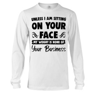Unless I'm Sitting On Your Face My Weight Is None Of Your Business Shirt image Unless I'm Sitting On Your Face My Weight Is None Of Your Business Shirt