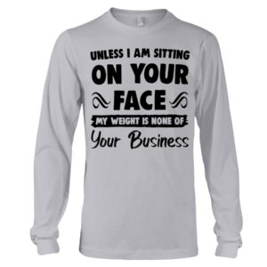 Unless I'm Sitting On Your Face My Weight Is None Of Your Business Shirt image Unless I'm Sitting On Your Face My Weight Is None Of Your Business Shirt