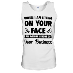 Unless I'm Sitting On Your Face My Weight Is None Of Your Business Shirt image Unless I'm Sitting On Your Face My Weight Is None Of Your Business Shirt