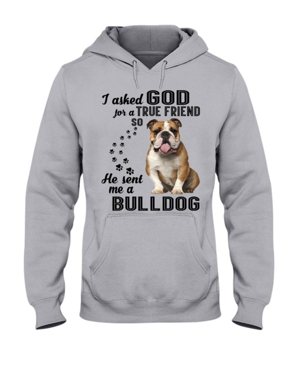 I Asked God For A True Friend So He Sent Me A Bull Dog Shirt