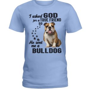 I Asked God For A True Friend So He Sent Me A Bull Dog Shirt image I Asked God For A True Friend So He Sent Me A Bull Dog Shirt