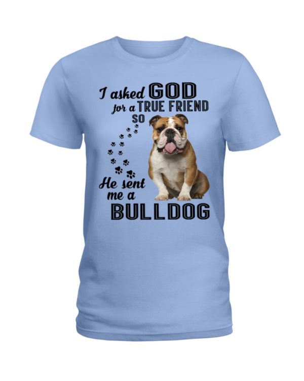 I Asked God For A True Friend So He Sent Me A Bull Dog Shirt