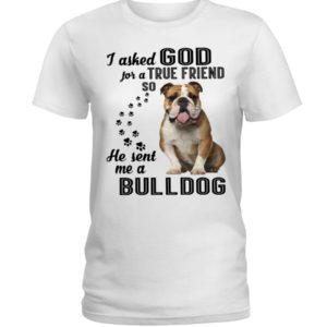 I Asked God For A True Friend So He Sent Me A Bull Dog Shirt image I Asked God For A True Friend So He Sent Me A Bull Dog Shirt