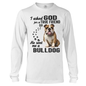 I Asked God For A True Friend So He Sent Me A Bull Dog Shirt image I Asked God For A True Friend So He Sent Me A Bull Dog Shirt