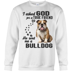 I Asked God For A True Friend So He Sent Me A Bull Dog Shirt image I Asked God For A True Friend So He Sent Me A Bull Dog Shirt
