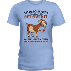 Let Me Pour You A Glass Tall Get Over It Oh And Here's A Straw So You Can Suck It Up Shirt